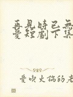 再见时已无恨无爱短剧下集