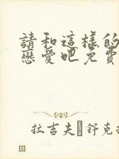 请和这样的我谈恋爱吧免费观看全集电视剧