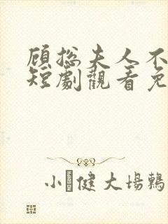 顾总夫人不好惹短剧观看免费全集