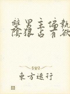 双男主偏执病态阴狠占有欲强小说