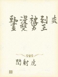 韩漫被到爽流漫画双男主