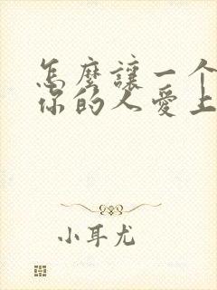 怎么让一个不爱你的人爱上你