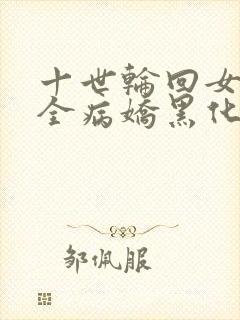 十世轮回女主们全病娇黑化了免费趣笔阁