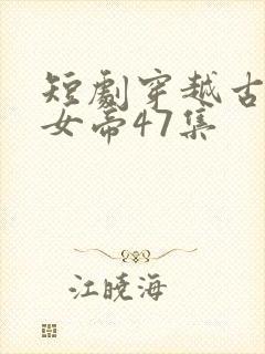 短剧穿越古代娶女帝47集