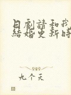 日剧请和我老公结婚更新时间