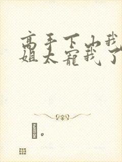 高手下山我家师姐太宠我了完整版