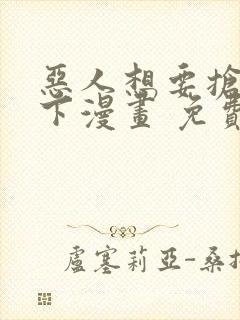 恶人想要抢救一下漫画 免费阅读