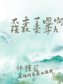 不要了嗯啊好涨强取豪夺h