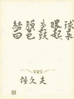 结膜炎眼球上有白色鼓起来