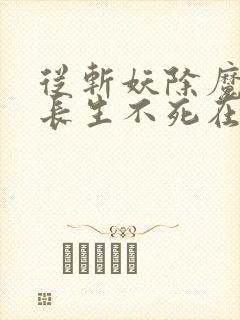 从斩妖除魔开始长生不死在线无弹窗