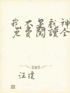 我不是戏神小说免费阅读全文无弹窗