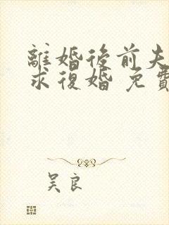 离婚后前夫哭着求复婚 免费