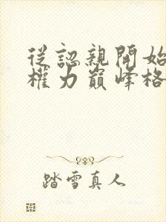 从认亲开始踏上权力巅峰格鱼小说完整版