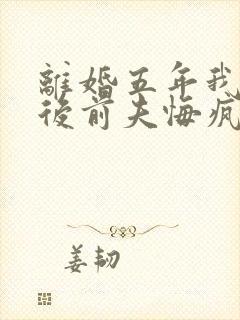 离婚五年我再婚后前夫悔疯了