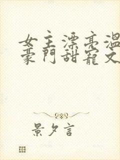 女主漂亮温柔的豪门甜宠文