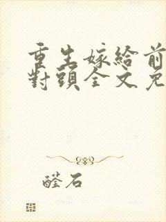 重生嫁给前夫死对头全文免费阅读