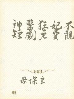 神医狂妃不好惹短剧免费观看