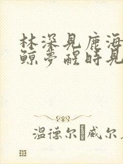 林深见鹿海蓝见鲸梦醒时见你