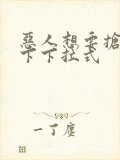 恶人想要抢救一下下拉式