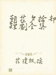 朝花夕拾却已迟短剧全集