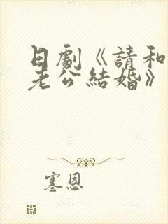 日剧《请和我的老公结婚》热播