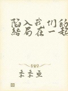 陷入我们的热恋结局在一起了吗