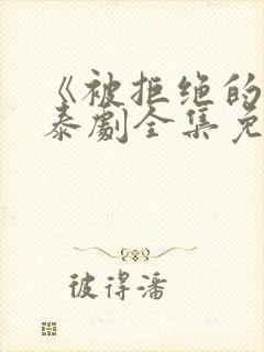 《被拒绝的爱》泰剧全集免费观看