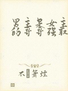 男主是女主闺蜜的哥哥强取豪夺