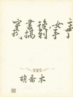 穿书后,女主把我搞到手了?