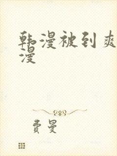 韩漫被到爽流动漫