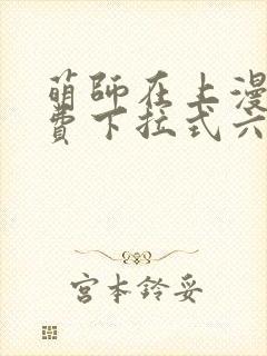 萌师在上漫画免费下拉式六