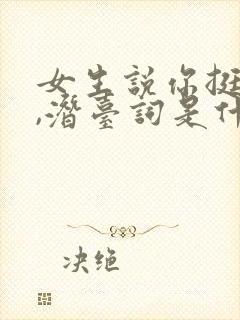 女生说你挺好的,潜台词是什么