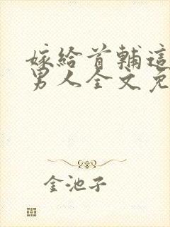 嫁给首辅这个老男人全文免费阅读