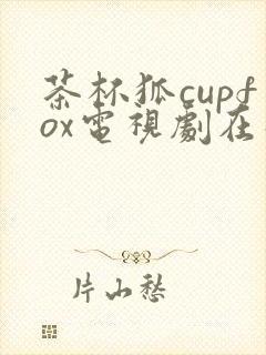 茶杯狐cupfox电视剧在线观看免费
