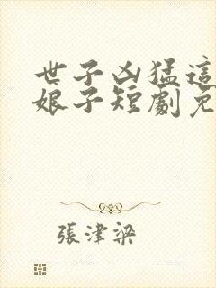 世子凶猛这个小娘子短剧免费全集