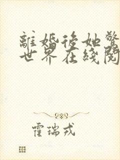 离婚后她惊艳了世界在线阅读免费