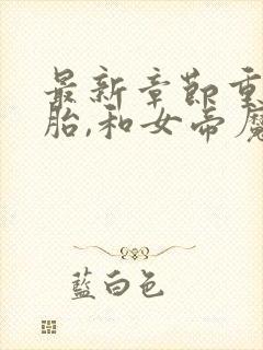 最新章节重生娘胎,和女帝魔女做邻居