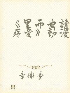 《里面也请好好疼爱》动漫