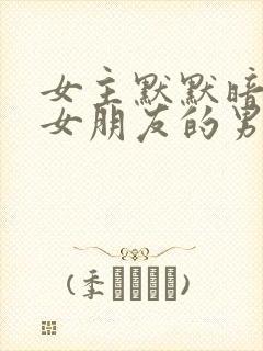 女主默默暗恋有女朋友的男主