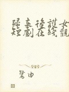 归来后护女无双短剧在线观看