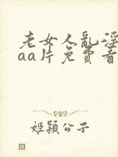 老女人乱淫aaaa片免费看软件