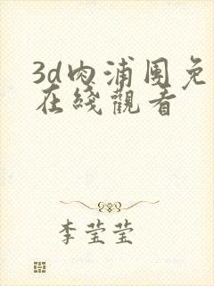 3d肉浦团免费在线观看