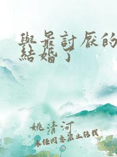 与最讨厌的女生结婚了