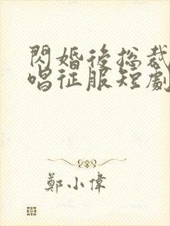 闪婚后总裁跪地唱征服短剧大结局