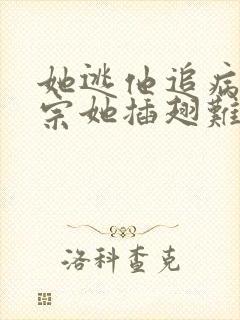 她逃他追病娇祖宗她插翅难飞短剧