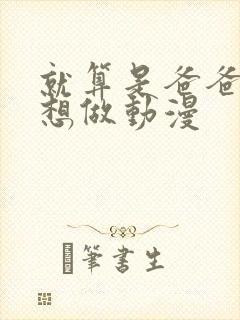 就算是爸爸我也想做动漫