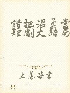 错把温柔当情深短剧大结局