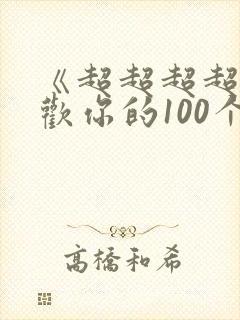 《超超超超超喜欢你的100个女朋友