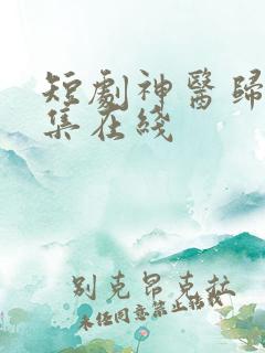 短剧神医归来全集在线