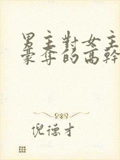 男主对女主强取豪夺的高干文